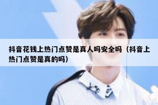 抖音花钱上热门点赞是真人吗安全吗（抖音上热门点赞是真的吗） 第1张