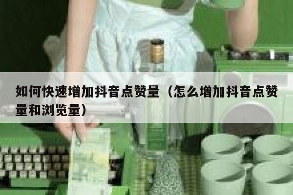 如何快速增加抖音点赞量（怎么增加抖音点赞量和浏览量） 第1张