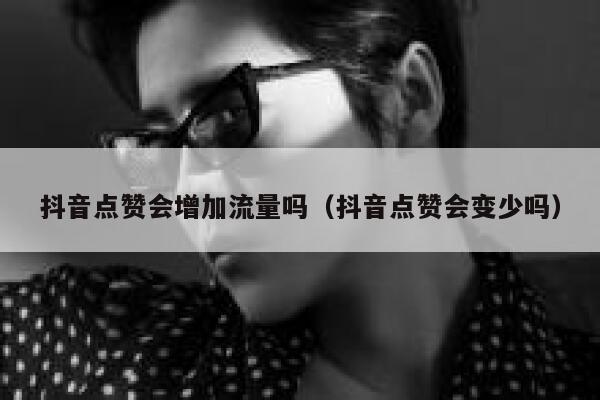 抖音点赞会增加流量吗（抖音点赞会变少吗） 第1张