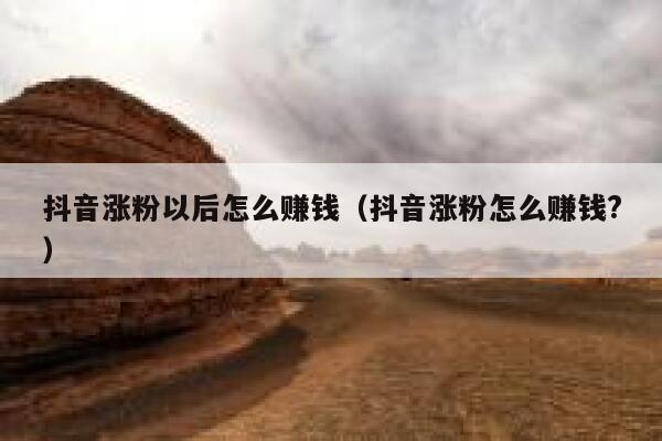 抖音涨粉以后怎么赚钱（抖音涨粉怎么赚钱?） 第1张