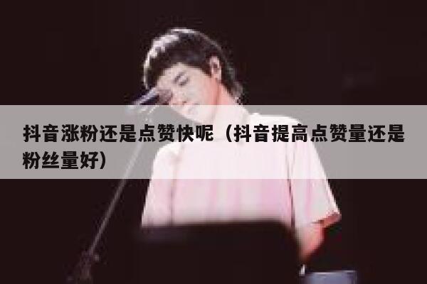 抖音涨粉还是点赞快呢（抖音提高点赞量还是粉丝量好） 第1张