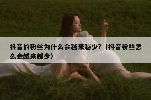 抖音的粉丝为什么会越来越少?（抖音粉丝怎么会越来越少） 第1张