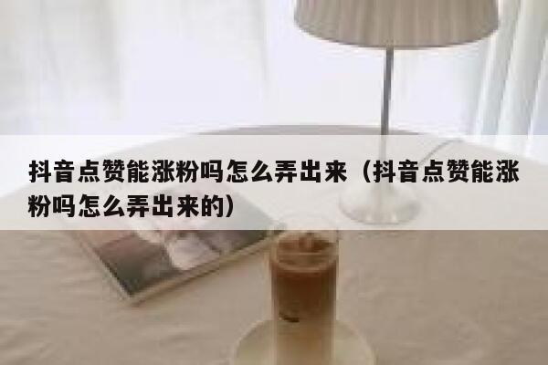 抖音点赞能涨粉吗怎么弄出来（抖音点赞能涨粉吗怎么弄出来的） 第1张