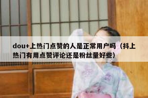 dou+上热门点赞的人是正常用户吗（抖上热门有用点赞评论还是粉丝量好些） 第1张