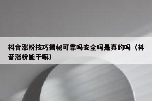 抖音涨粉技巧揭秘可靠吗安全吗是真的吗（抖音涨粉能干嘛） 第1张