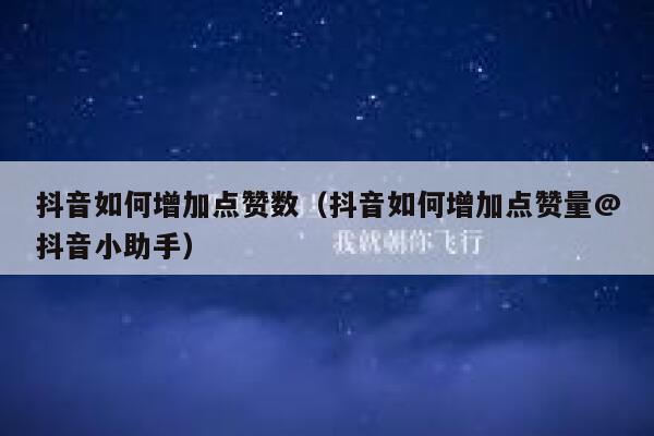 抖音如何增加点赞数（抖音如何增加点赞量@抖音小助手） 第1张
