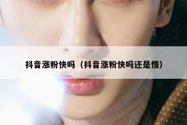 抖音涨粉快吗（抖音涨粉快吗还是慢） 第1张