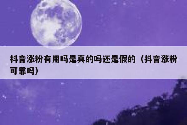 抖音涨粉有用吗是真的吗还是假的（抖音涨粉可靠吗） 第1张