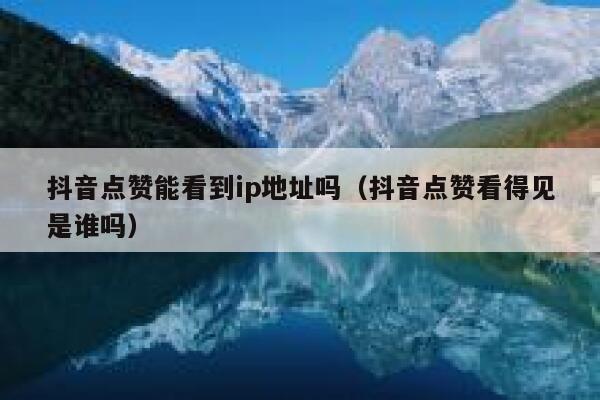 抖音点赞能看到ip地址吗（抖音点赞看得见是谁吗） 第1张