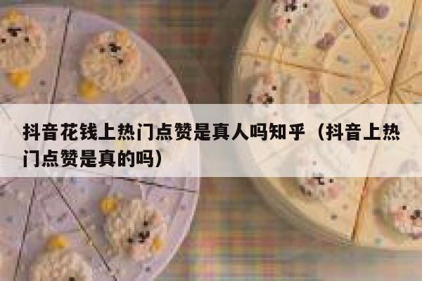抖音花钱上热门点赞是真人吗知乎（抖音上热门点赞是真的吗） 第1张
