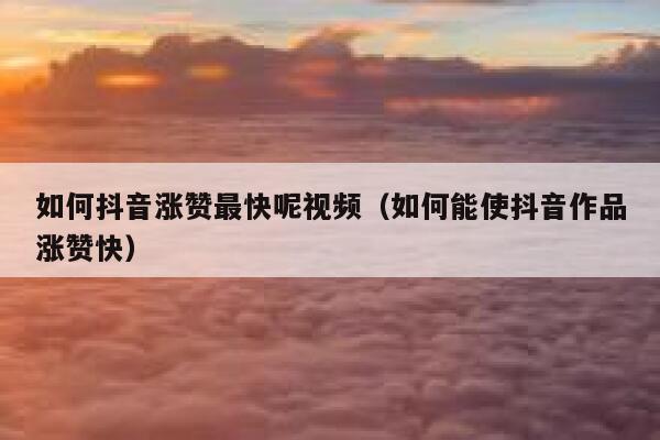 如何抖音涨赞最快呢视频（如何能使抖音作品涨赞快） 第1张