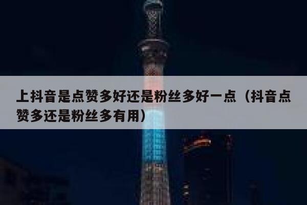 上抖音是点赞多好还是粉丝多好一点（抖音点赞多还是粉丝多有用） 第1张