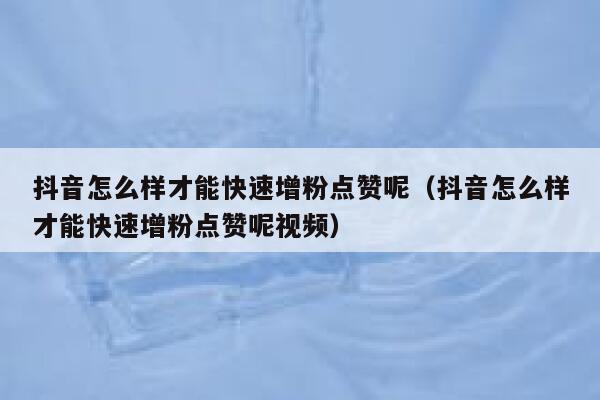 抖音怎么样才能快速增粉点赞呢（抖音怎么样才能快速增粉点赞呢视频） 第1张