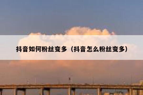 抖音如何粉丝变多（抖音怎么粉丝变多） 第1张