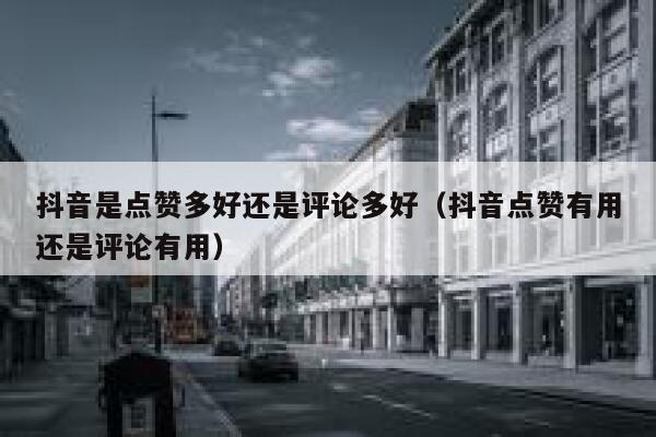 抖音是点赞多好还是评论多好（抖音点赞有用还是评论有用） 第1张