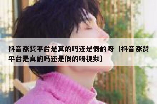抖音涨赞平台是真的吗还是假的呀（抖音涨赞平台是真的吗还是假的呀视频） 第1张