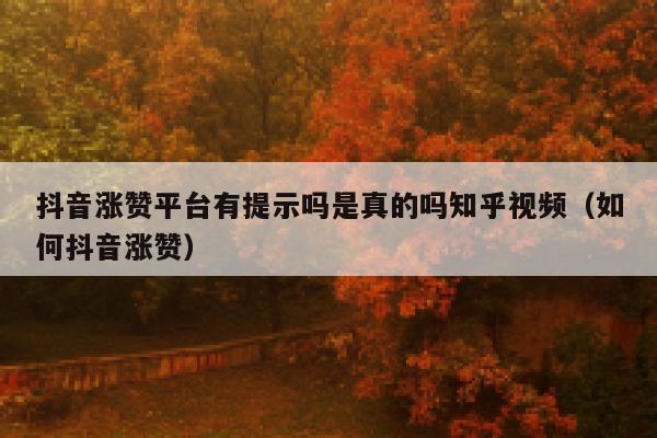 抖音涨赞平台有提示吗是真的吗知乎视频（如何抖音涨赞） 第1张