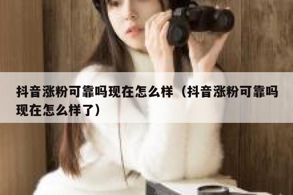 抖音涨粉可靠吗现在怎么样（抖音涨粉可靠吗现在怎么样了） 第1张