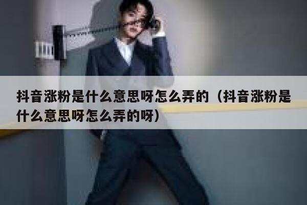 抖音涨粉是什么意思呀怎么弄的（抖音涨粉是什么意思呀怎么弄的呀） 第1张