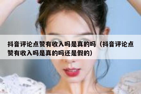 抖音评论点赞有收入吗是真的吗（抖音评论点赞有收入吗是真的吗还是假的） 第1张