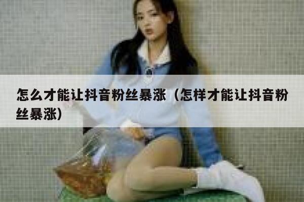 怎么才能让抖音粉丝暴涨（怎样才能让抖音粉丝暴涨） 第1张