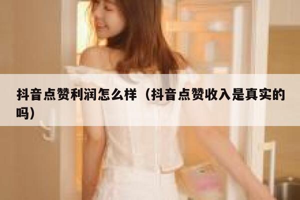 抖音点赞利润怎么样（抖音点赞收入是真实的吗） 第1张