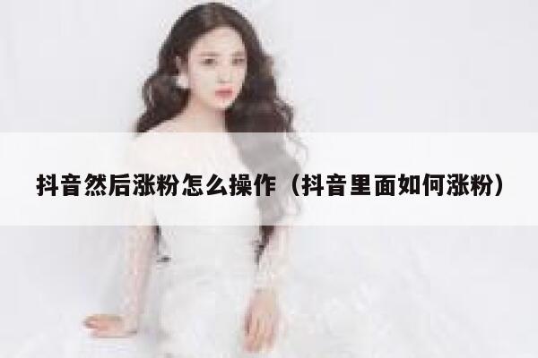 抖音然后涨粉怎么操作（抖音里面如何涨粉） 第1张