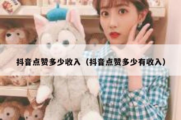 抖音点赞多少收入（抖音点赞多少有收入） 第1张