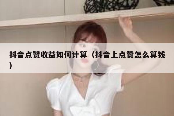 抖音点赞收益如何计算（抖音上点赞怎么算钱） 第1张