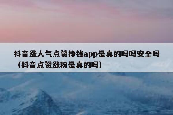 抖音涨人气点赞挣钱app是真的吗吗安全吗（抖音点赞涨粉是真的吗） 第1张