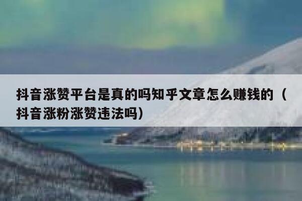 抖音涨赞平台是真的吗知乎文章怎么赚钱的（抖音涨粉涨赞违法吗） 第1张
