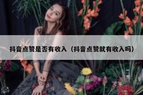 抖音点赞是否有收入（抖音点赞就有收入吗） 第1张