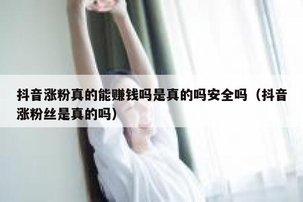 抖音涨粉真的能赚钱吗是真的吗安全吗（抖音涨粉丝是真的吗） 第1张