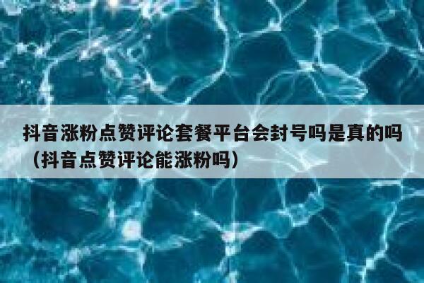 抖音涨粉点赞评论套餐平台会封号吗是真的吗（抖音点赞评论能涨粉吗） 第1张
