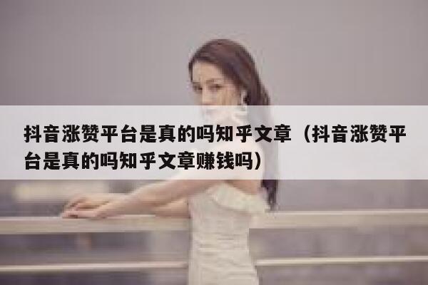 抖音涨赞平台是真的吗知乎文章（抖音涨赞平台是真的吗知乎文章赚钱吗） 第1张