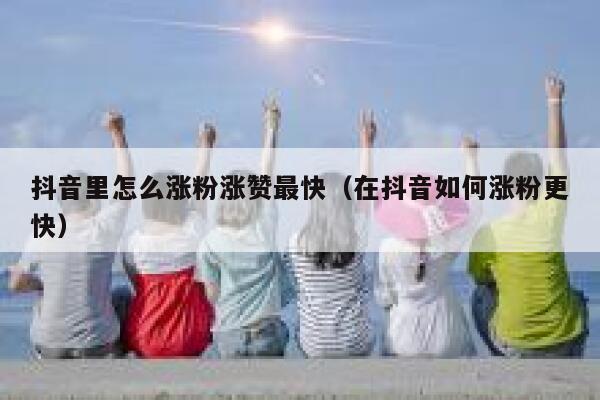 抖音里怎么涨粉涨赞最快（在抖音如何涨粉更快） 第1张