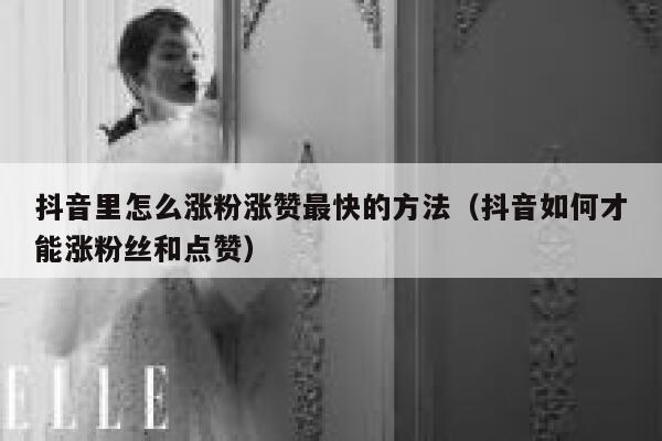 抖音里怎么涨粉涨赞最快的方法（抖音如何才能涨粉丝和点赞） 第1张