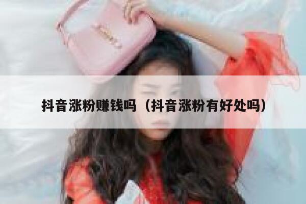 抖音涨粉赚钱吗（抖音涨粉有好处吗） 第1张