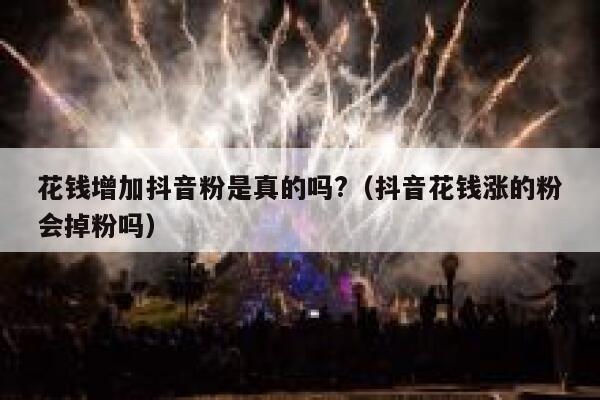 花钱增加抖音粉是真的吗?（抖音花钱涨的粉会掉粉吗） 第1张