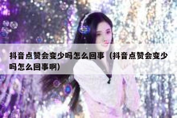 抖音点赞会变少吗怎么回事（抖音点赞会变少吗怎么回事啊） 第1张
