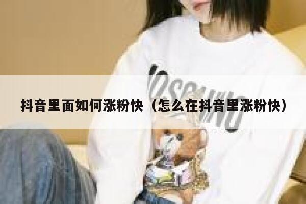 抖音里面如何涨粉快（怎么在抖音里涨粉快） 第1张