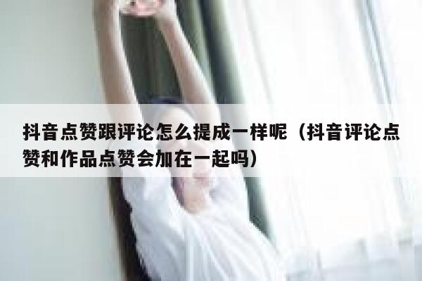 抖音点赞跟评论怎么提成一样呢（抖音评论点赞和作品点赞会加在一起吗） 第1张
