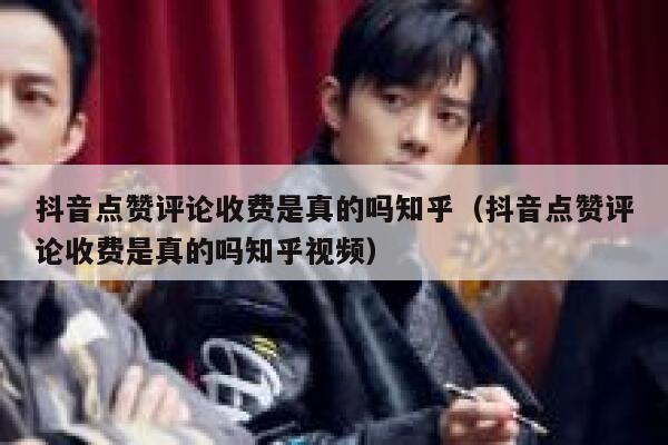 抖音点赞评论收费是真的吗知乎（抖音点赞评论收费是真的吗知乎视频） 第1张