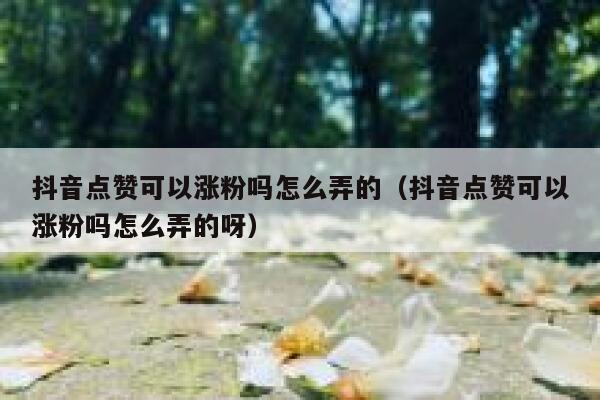 抖音点赞可以涨粉吗怎么弄的（抖音点赞可以涨粉吗怎么弄的呀） 第1张