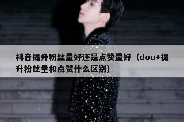 抖音提升粉丝量好还是点赞量好（dou+提升粉丝量和点赞什么区别） 第1张