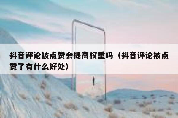抖音评论被点赞会提高权重吗（抖音评论被点赞了有什么好处） 第1张