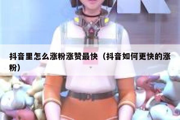 抖音里怎么涨粉涨赞最快（抖音如何更快的涨粉） 第1张