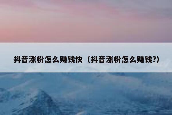 抖音涨粉怎么赚钱快（抖音涨粉怎么赚钱?） 第1张