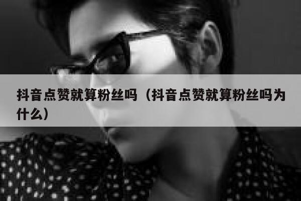 抖音点赞就算粉丝吗（抖音点赞就算粉丝吗为什么） 第1张