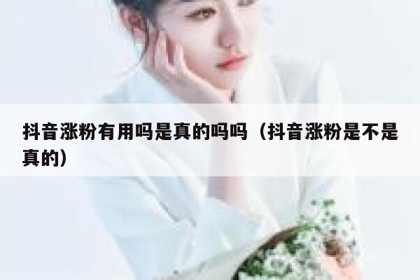 抖音涨粉有用吗是真的吗吗（抖音涨粉是不是真的） 第1张